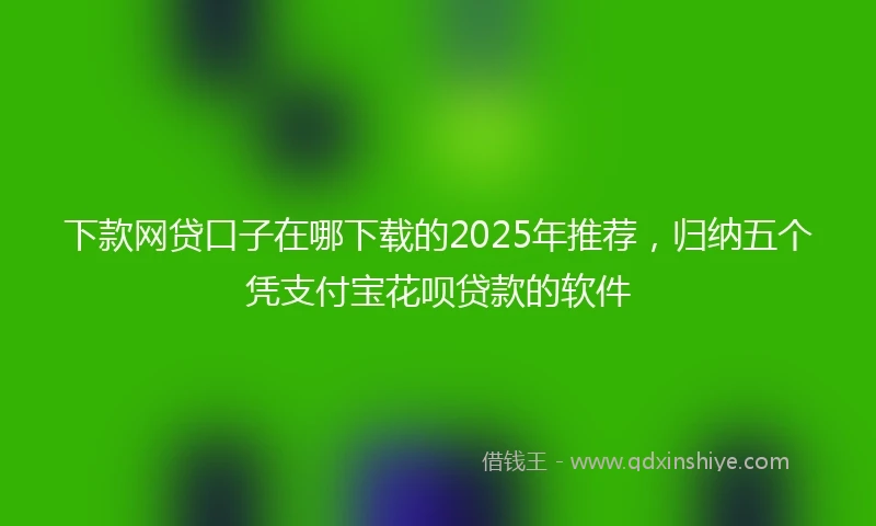 下款网贷口子在哪下载的2025年推荐，归纳五个凭支付宝花呗贷款的软件