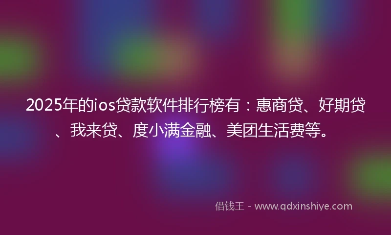 2025年的ios贷款软件排行榜有：惠商贷、好期贷、我来贷、度小满金融、美团生活费等。