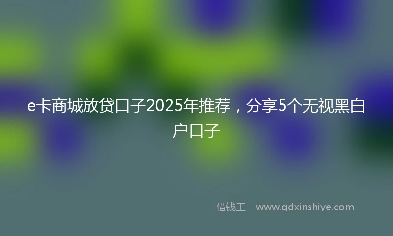 e卡商城放贷口子2025年推荐，分享5个无视黑白户口子