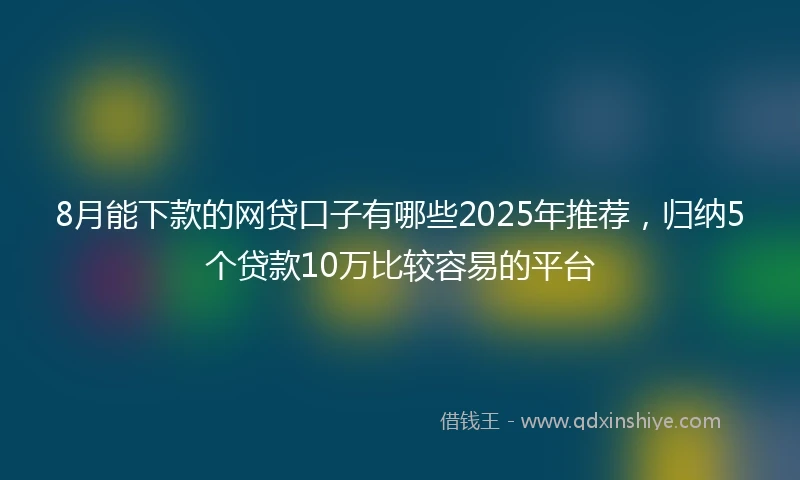 8月能下款的网贷口子有哪些2025年推荐，归纳5个贷款10万比较容易的平台