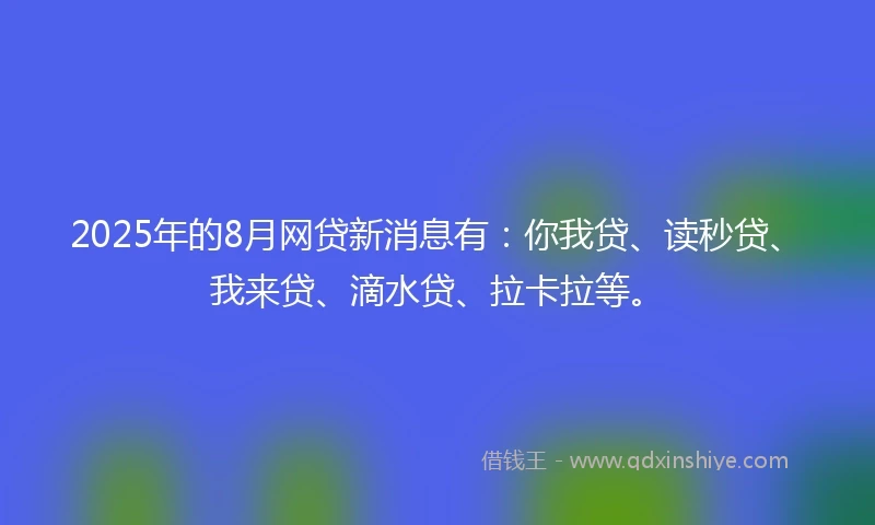 2025年的8月网贷新消息有：你我贷、读秒贷、我来贷、滴水贷、拉卡拉等。