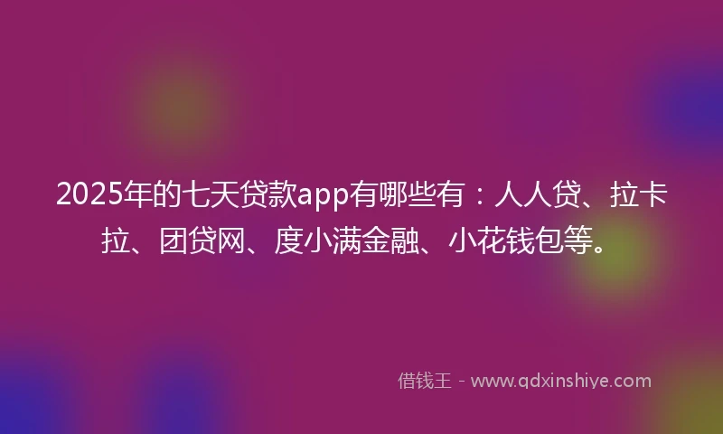 2025年的七天贷款app有哪些有：人人贷、拉卡拉、团贷网、度小满金融、小花钱包等。
