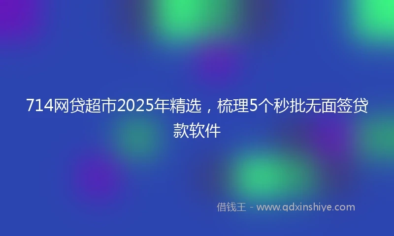 714网贷超市2025年精选，梳理5个秒批无面签贷款软件