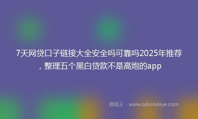 7天网贷口子链接大全安全吗可靠吗2025年推荐，整理五个黑白贷款不是高炮的app