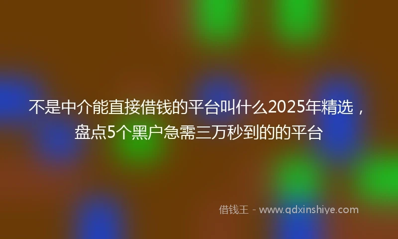 不是中介能直接借钱的平台叫什么2025年精选，盘点5个黑户急需三万秒到的的平台