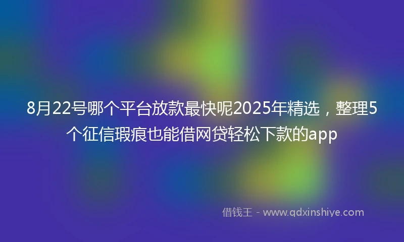 8月22号哪个平台放款最快呢2025年精选，整理5个征信瑕疵也能借网贷轻松下款的app