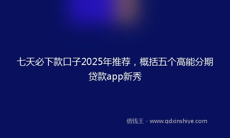 七天必下款口子2025年推荐，概括五个高能分期贷款app新秀