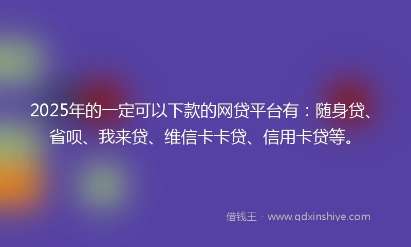 2025年的一定可以下款的网贷平台有：随身贷、省呗、我来贷、维信卡卡贷、信用卡贷等。