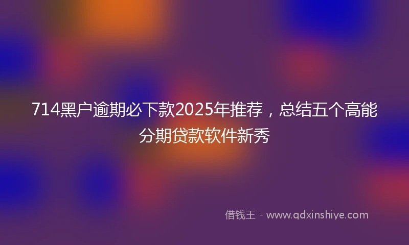 714黑户逾期必下款2025年推荐，总结五个高能分期贷款软件新秀