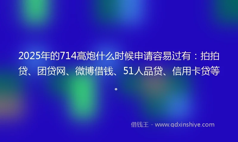 2025年的714高炮什么时候申请容易过有：拍拍贷、团贷网、微博借钱、51人品贷、信用卡贷等。