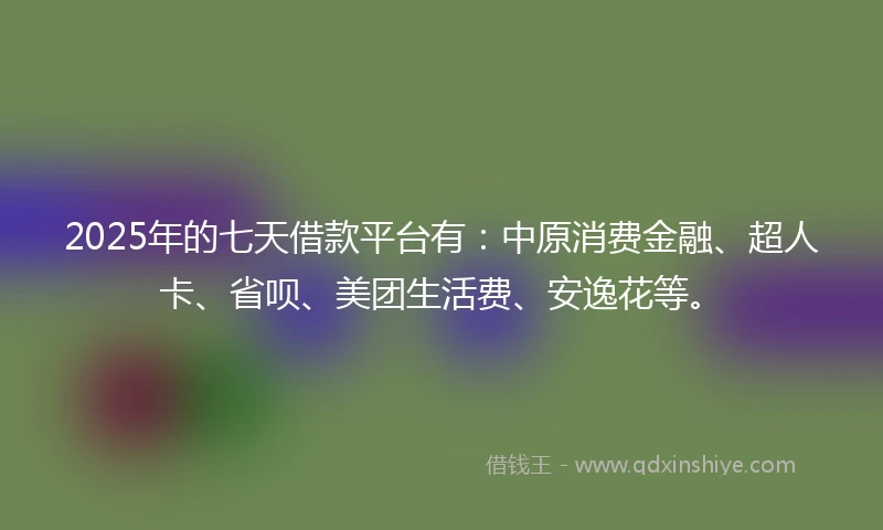 2025年的七天借款平台有：中原消费金融、超人卡、省呗、美团生活费、安逸花等。