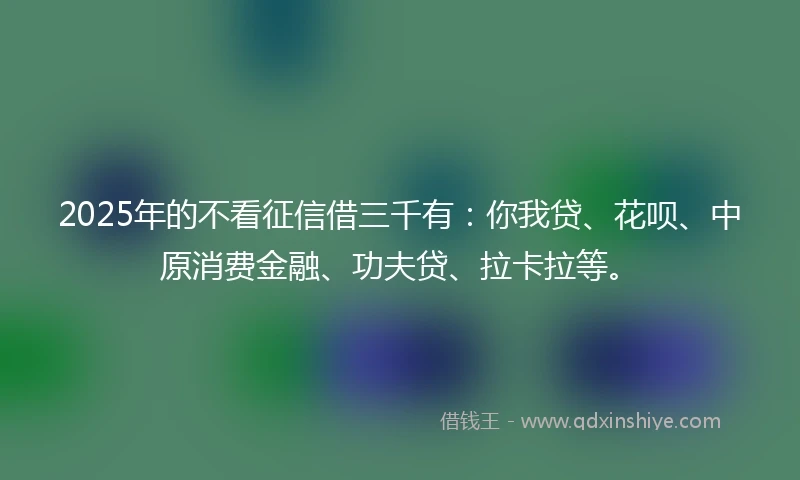 2025年的不看征信借三千有：你我贷、花呗、中原消费金融、功夫贷、拉卡拉等。