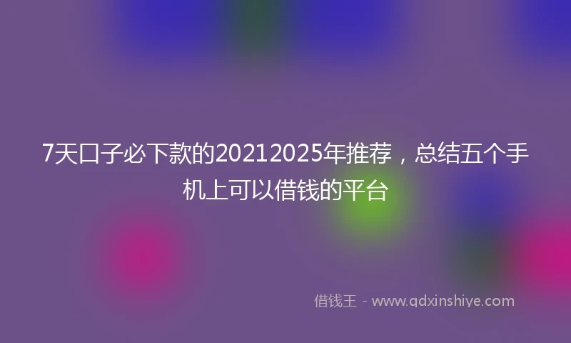 7天口子必下款的20212025年推荐,总结五个手机上可以借钱的平台