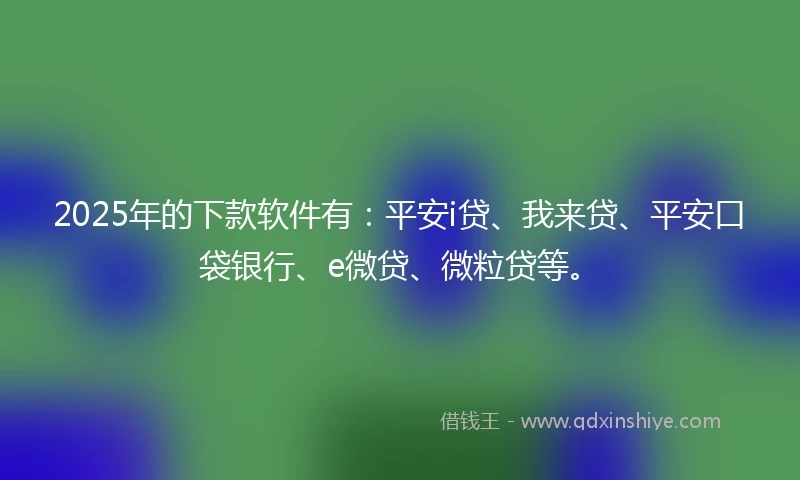 2025年的下款软件有：平安i贷、我来贷、平安口袋银行、e微贷、微粒贷等。