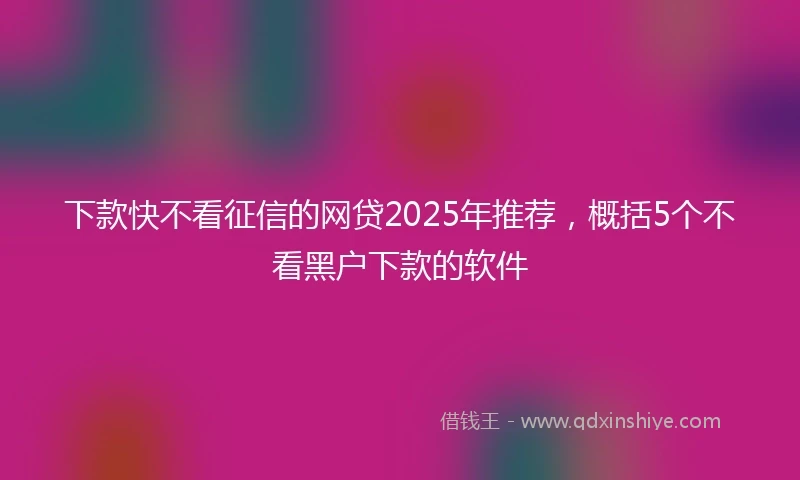 下款快不看征信的网贷2025年推荐，概括5个不看黑户下款的软件