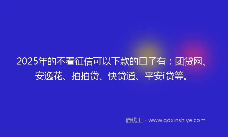 2025年的不看征信可以下款的口子有：团贷网、安逸花、拍拍贷、快贷通、平安i贷等。