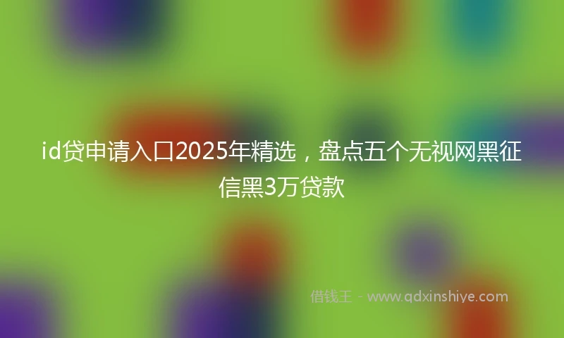 id贷申请入口2025年精选，盘点五个无视网黑征信黑3万贷款