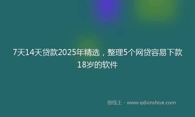 7天14天贷款2025年精选，整理5个网贷容易下款18岁的软件