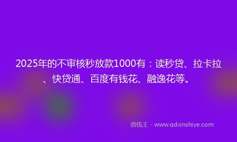 2025年的不审核秒放款1000有：读秒贷、拉卡拉、快贷通、百度有钱花、融逸花等。