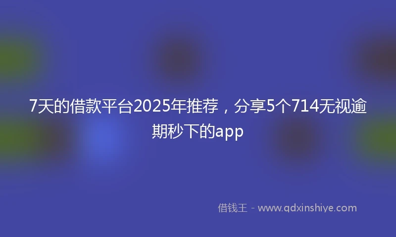 7天的借款平台2025年推荐，分享5个714无视逾期秒下的app