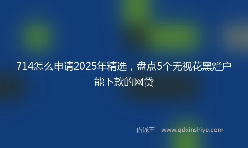 714怎么申请2025年精选，盘点5个无视花黑烂户能下款的网贷