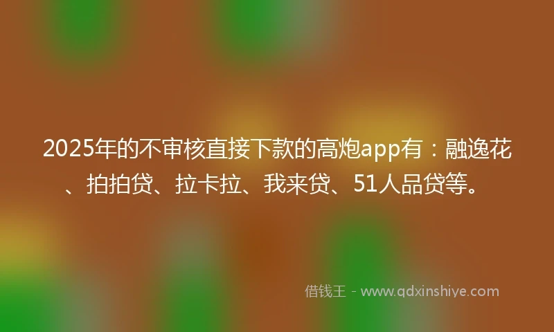 2025年的不审核直接下款的高炮app有：融逸花、拍拍贷、拉卡拉、我来贷、51人品贷等。