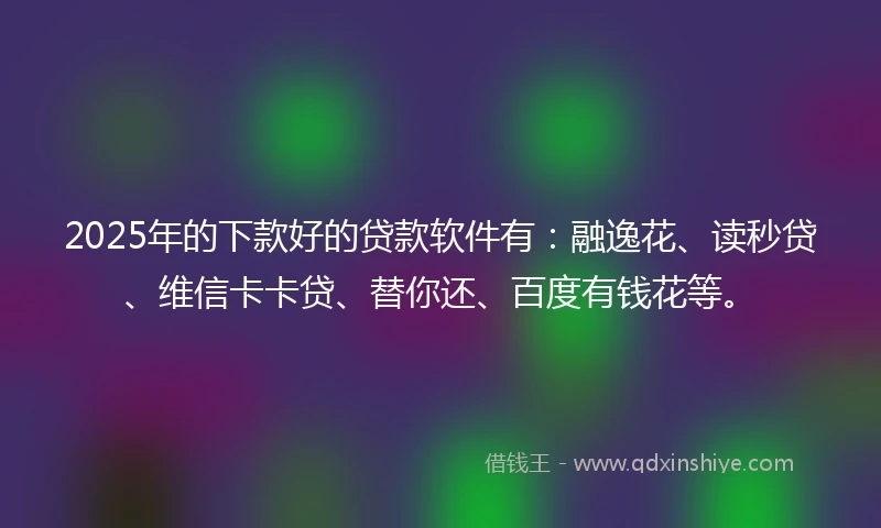 2025年的下款好的贷款软件有：融逸花、读秒贷、维信卡卡贷、替你还、百度有钱花等。