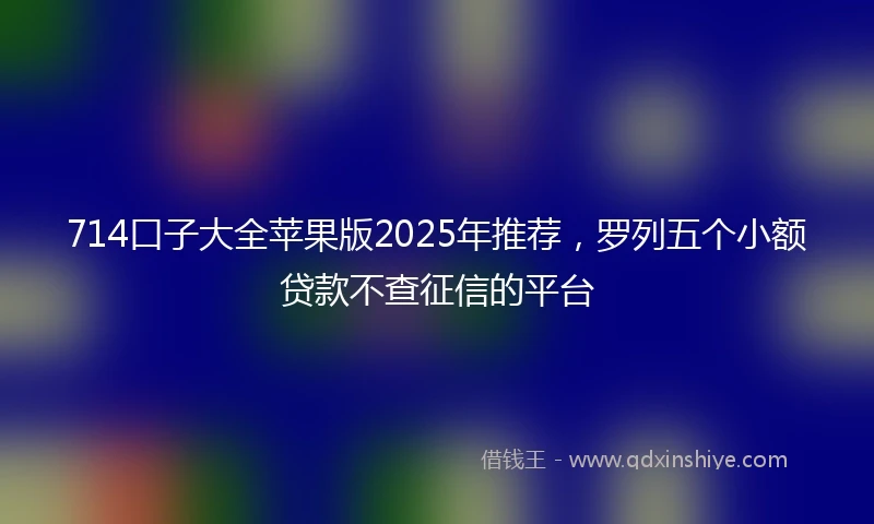 714口子大全苹果版2025年推荐，罗列五个小额贷款不查征信的平台