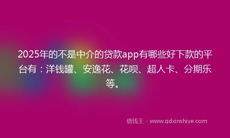 2025年的不是中介的贷款app有哪些好下款的平台有：洋钱罐、安逸花、花呗、超人卡、分期乐等。