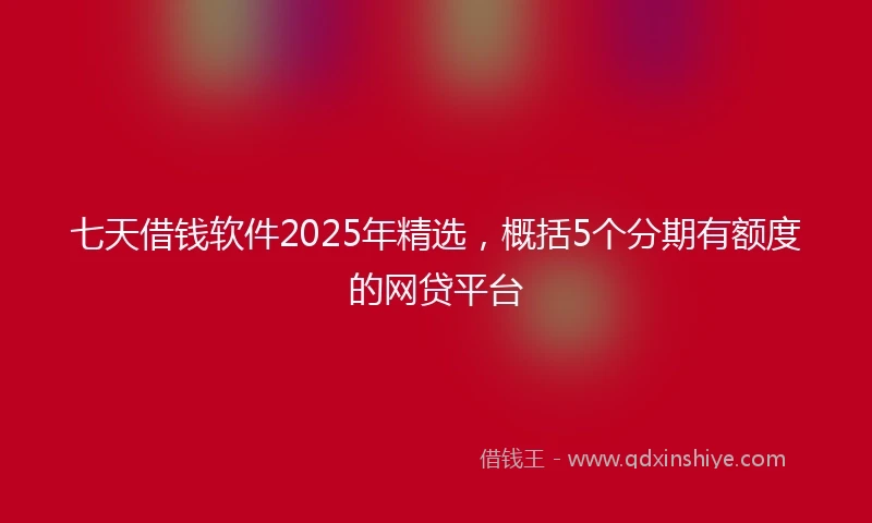 七天借钱软件2025年精选，概括5个分期有额度的网贷平台