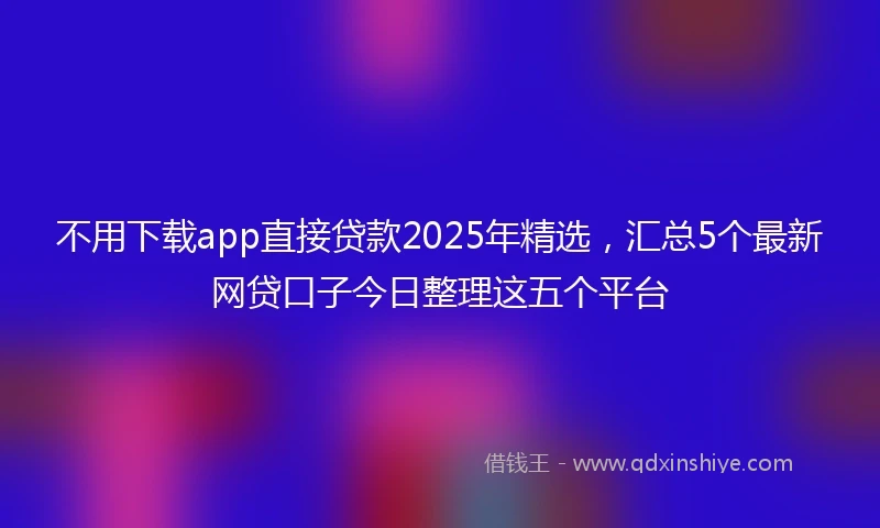 不用下载app直接贷款2025年精选，汇总5个最新网贷口子今日整理这五个平台
