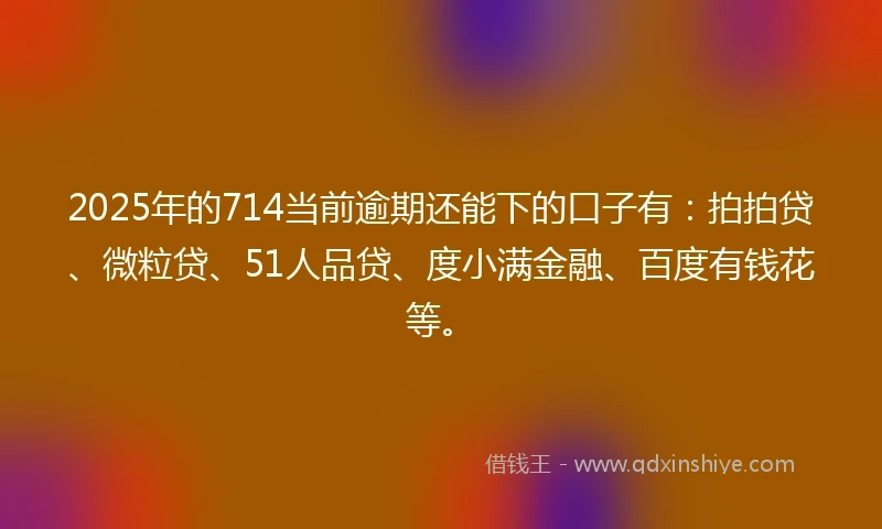 2025年的714当前逾期还能下的口子有：拍拍贷、微粒贷、51人品贷、度小满金融、百度有钱花等。