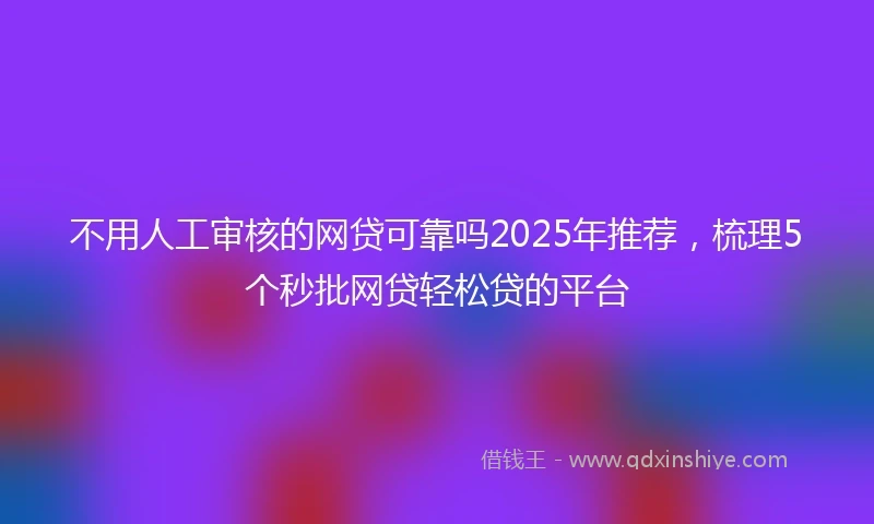 不用人工审核的网贷可靠吗2025年推荐，梳理5个秒批网贷轻松贷的平台