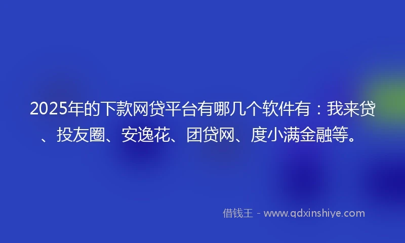 2025年的下款网贷平台有哪几个软件有：我来贷、投友圈、安逸花、团贷网、度小满金融等。