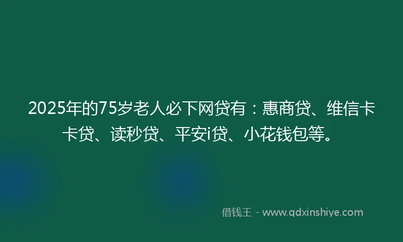 2025年的75岁老人必下网贷有：惠商贷、维信卡卡贷、读秒贷、平安i贷、小花钱包等。