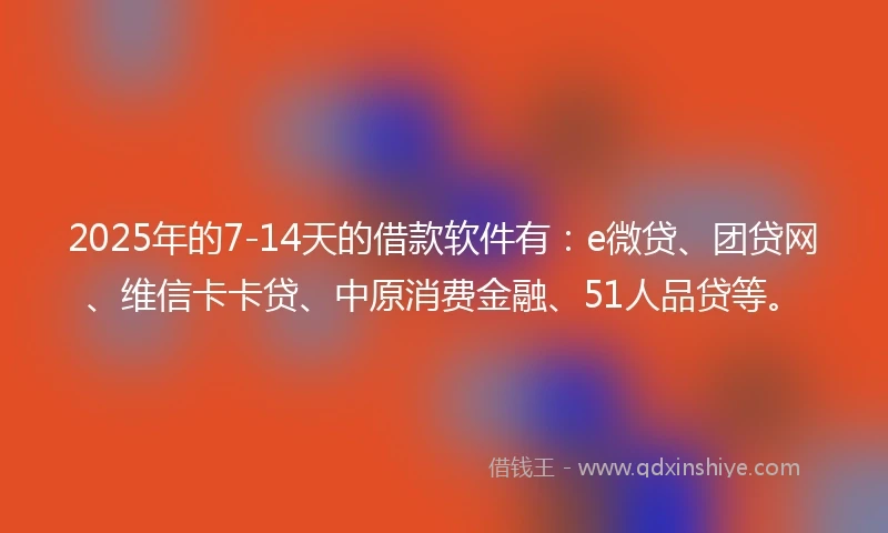 2025年的7-14天的借款软件有：e微贷、团贷网、维信卡卡贷、中原消费金融、51人品贷等。