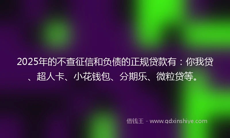 2025年的不查征信和负债的正规贷款有：你我贷、超人卡、小花钱包、分期乐、微粒贷等。