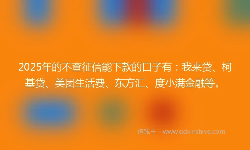 2025年的不查征信能下款的口子有：我来贷、柯基贷、美团生活费、东方汇、度小满金融等。