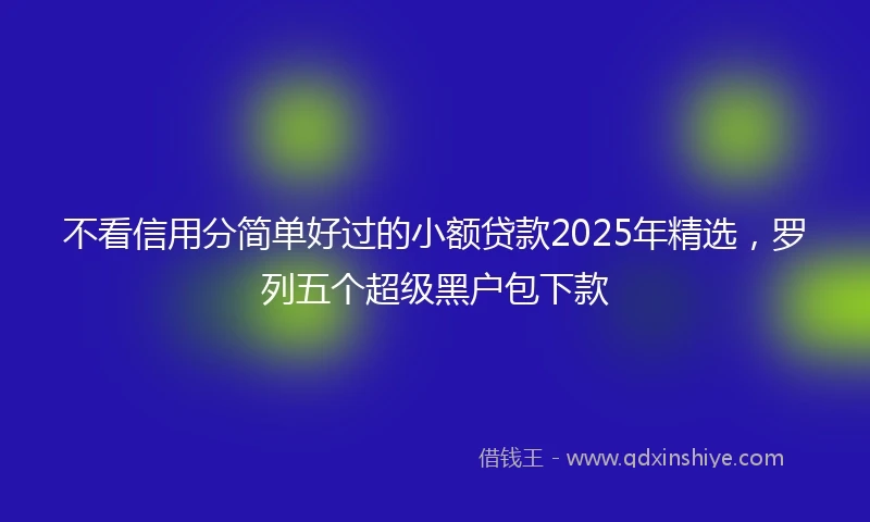 不看信用分简单好过的小额贷款2025年精选，罗列五个超级黑户包下款