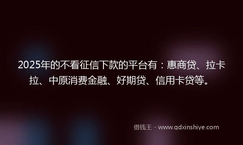 2025年的不看征信下款的平台有：惠商贷、拉卡拉、中原消费金融、好期贷、信用卡贷等。