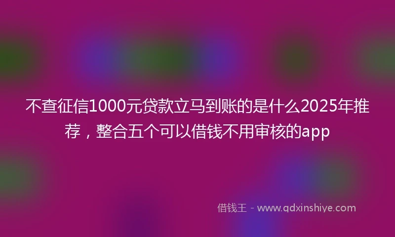 不查征信1000元贷款立马到账的是什么2025年推荐，整合五个可以借钱不用审核的app