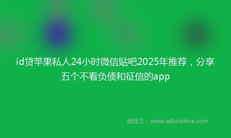 id贷苹果私人24小时微信贴吧2025年推荐，分享五个不看负债和征信的app