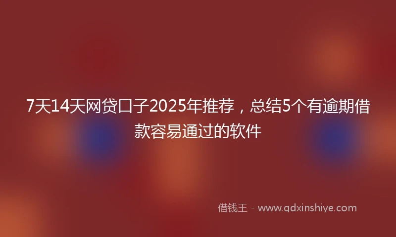 7天14天网贷口子2025年推荐,总结5个有逾期借款容易通过的软件