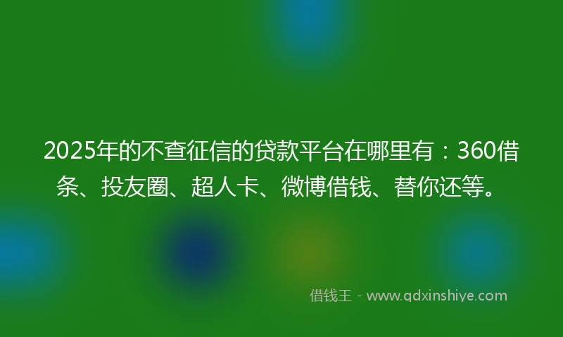 2025年的不查征信的贷款平台在哪里有：360借条、投友圈、超人卡、微博借钱、替你还等。