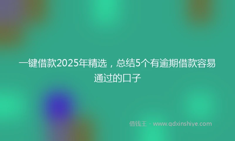 一键借款2025年精选，总结5个有逾期借款容易通过的口子