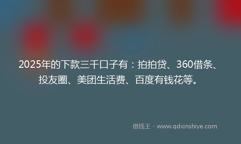 2025年的下款三千口子有：拍拍贷、360借条、投友圈、美团生活费、百度有钱花等。