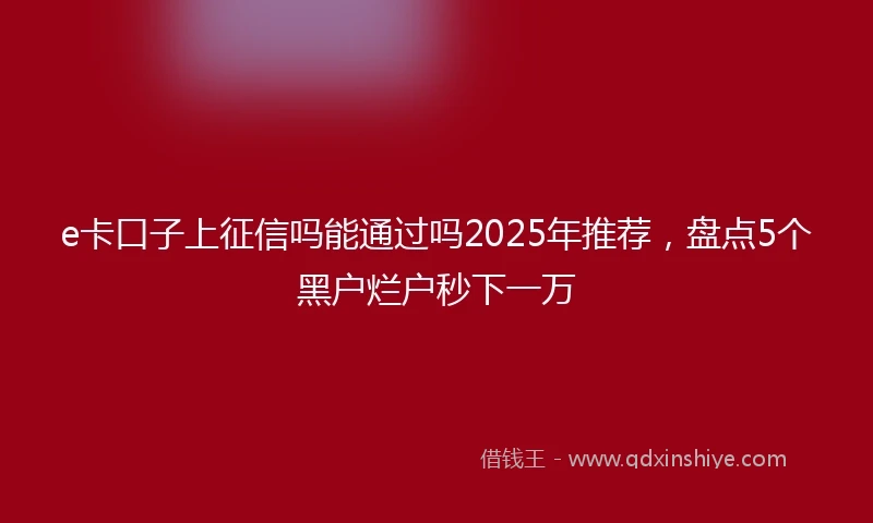 e卡口子上征信吗能通过吗2025年推荐，盘点5个黑户烂户秒下一万