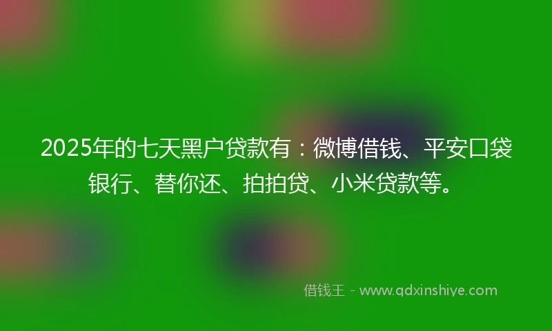 2025年的七天黑户贷款有：微博借钱、平安口袋银行、替你还、拍拍贷、小米贷款等。