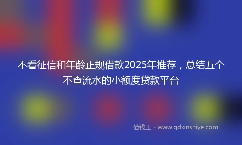 不看征信和年龄正规借款2025年推荐，总结五个不查流水的小额度贷款平台