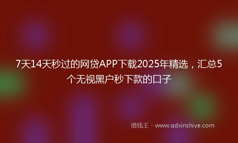 7天14天秒过的网贷APP下载2025年精选，汇总5个无视黑户秒下款的口子